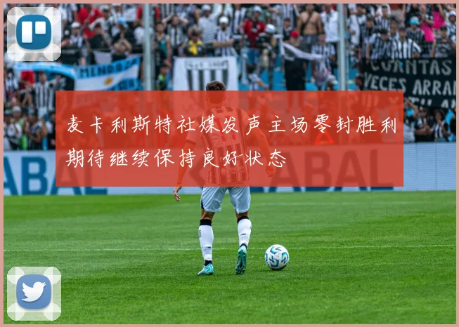 麦卡利斯特社媒发声主场零封胜利期待继续保持良好状态
