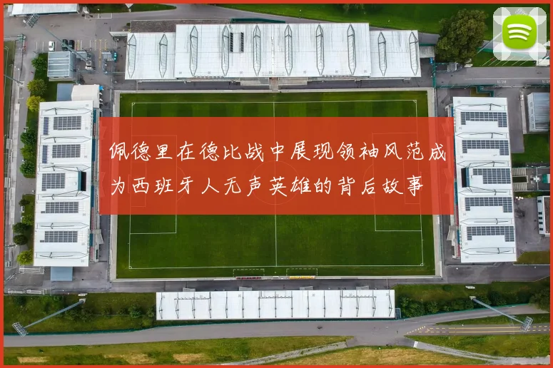 佩德里在德比战中展现领袖风范成为西班牙人无声英雄的背后故事