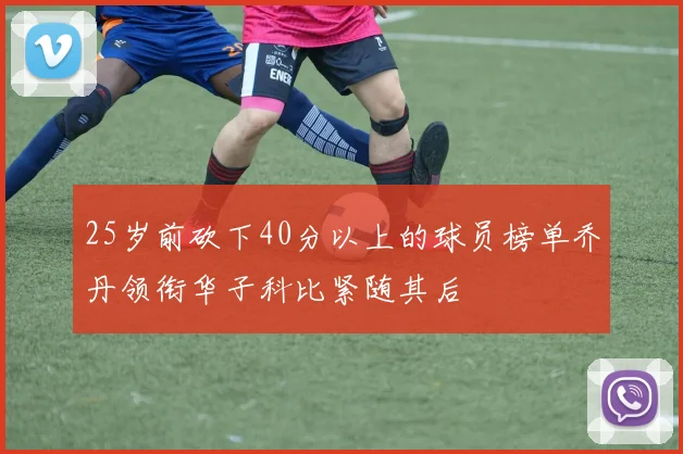 25岁前砍下40分以上的球员榜单乔丹领衔华子科比紧随其后