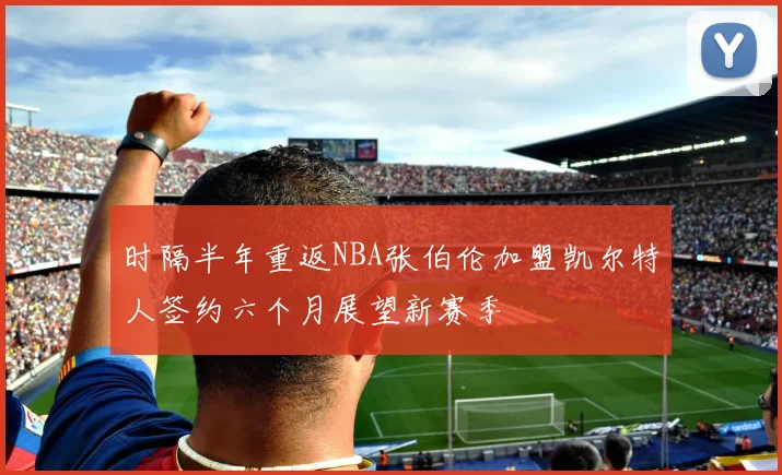 时隔半年重返NBA张伯伦加盟凯尔特人签约六个月展望新赛季