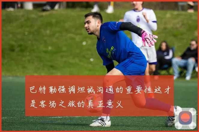 巴特勒强调坦诚沟通的重要性这才是客场之旅的真正意义