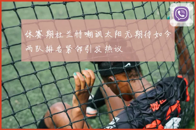 休赛期杜兰特嘲讽太阳无期待如今两队排名紧邻引发热议