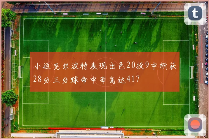 小迈克尔波特表现出色20投9中斩获28分三分球命中率高达417