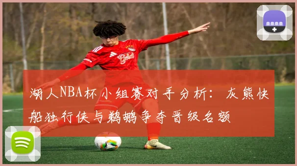 湖人NBA杯小组赛对手分析：灰熊快船独行侠与鹈鹕争夺晋级名额