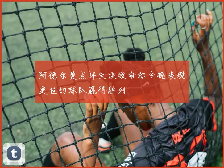 阿德尔曼点评失误致命称今晚表现更佳的球队赢得胜利