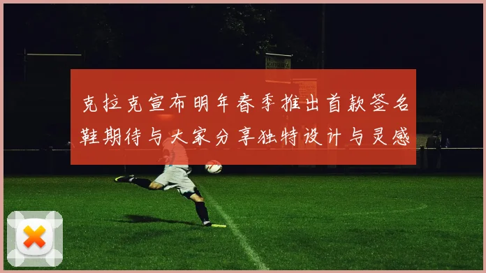 克拉克宣布明年春季推出首款签名鞋期待与大家分享独特设计与灵感