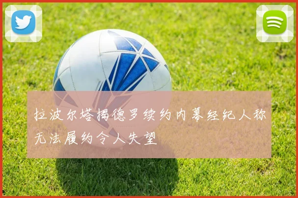 拉波尔塔揭德罗续约内幕经纪人称无法履约令人失望