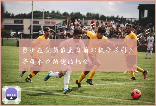 勇士在交易截止日前积极寻求引入字母和伦纳德的机会