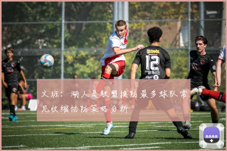 文班：湖人是联盟换防最多球队常见收缩协防策略分析