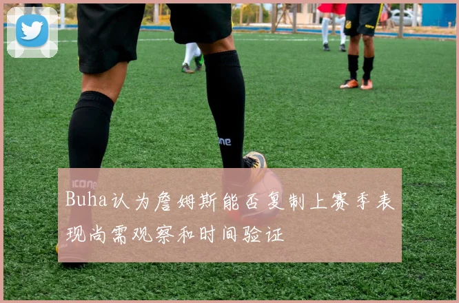 Buha认为詹姆斯能否复制上赛季表现尚需观察和时间验证