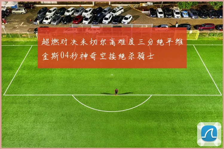 超燃对决米切尔高难度三分绝平维金斯04秒神奇空接绝杀骑士