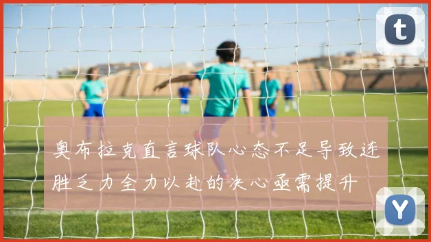 奥布拉克直言球队心态不足导致连胜乏力全力以赴的决心亟需提升