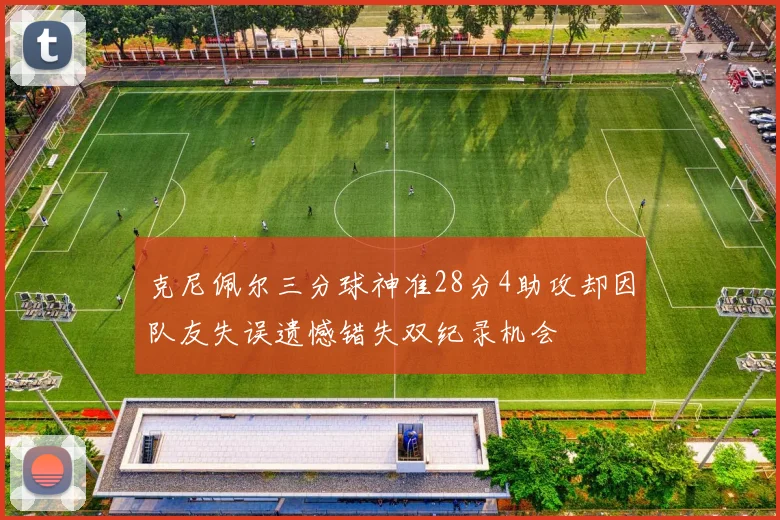 克尼佩尔三分球神准28分4助攻却因队友失误遗憾错失双纪录机会
