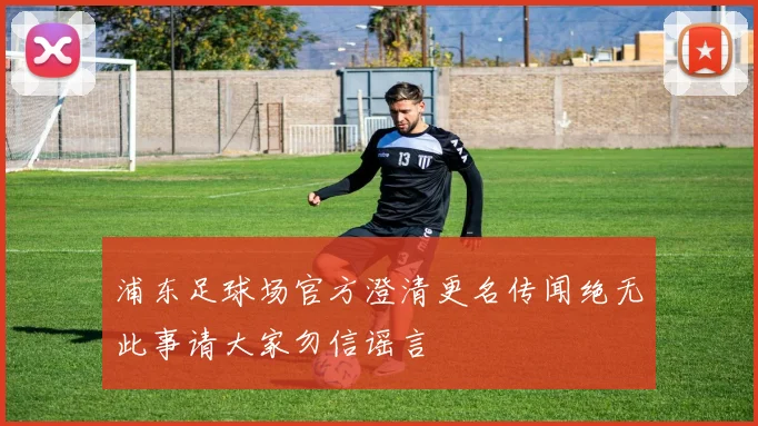 浦东足球场官方澄清更名传闻绝无此事请大家勿信谣言