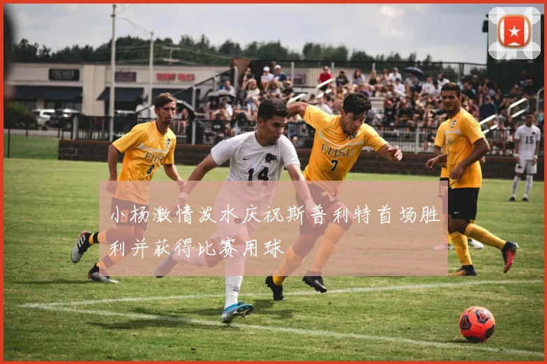 小杨激情泼水庆祝斯普利特首场胜利并获得比赛用球