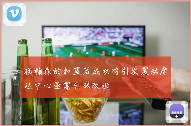 杨瀚森的扣篮若成功将引发震动摩达中心亟需升级改造