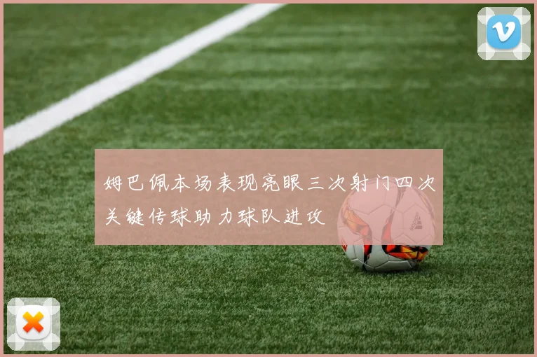 姆巴佩本场表现亮眼三次射门四次关键传球助力球队进攻
