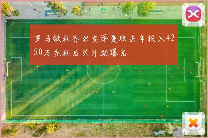 罗马欲租齐尔克泽曼联去年投入4250万先租后买计划曝光