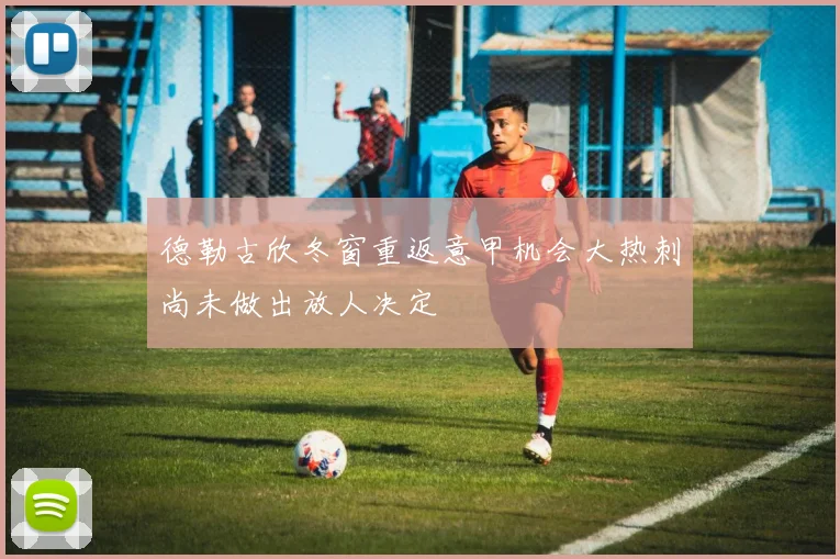 德勒古欣冬窗重返意甲机会大热刺尚未做出放人决定
