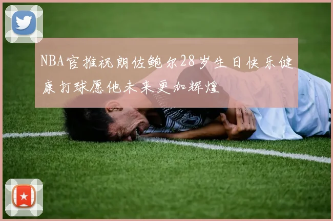 NBA官推祝朗佐鲍尔28岁生日快乐健康打球愿他未来更加辉煌